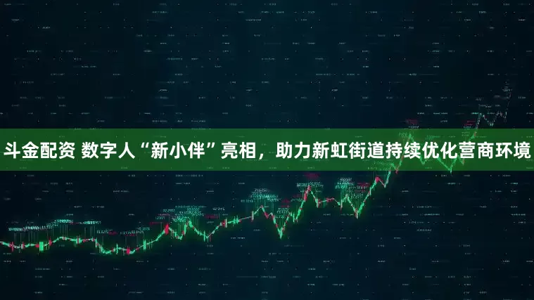 斗金配资 数字人“新小伴”亮相，助力新虹街道持续优化营商环境