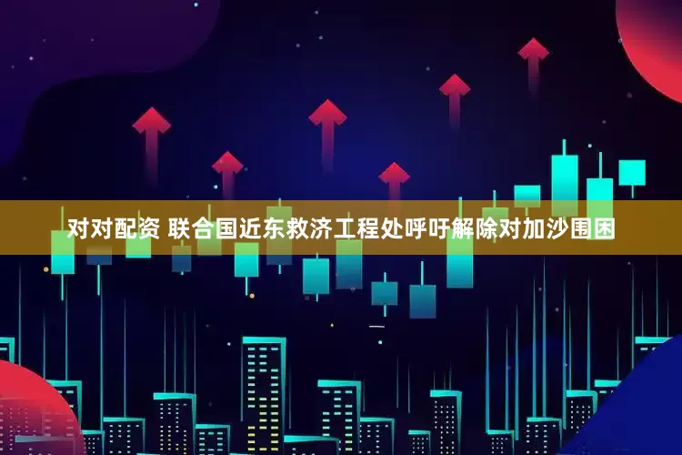 对对配资 联合国近东救济工程处呼吁解除对加沙围困