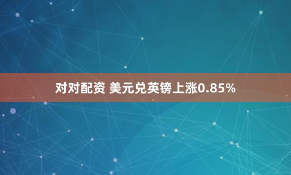 对对配资 美元兑英镑上涨0.85%