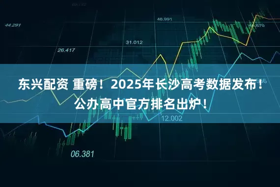 东兴配资 重磅！2025年长沙高考数据发布！公办高中官方排名出炉！