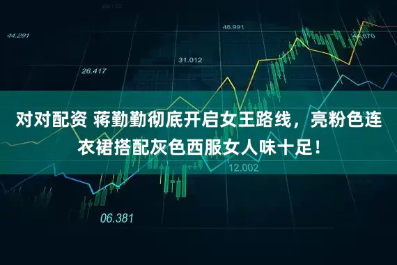 对对配资 蒋勤勤彻底开启女王路线，亮粉色连衣裙搭配灰色西服女人味十足！