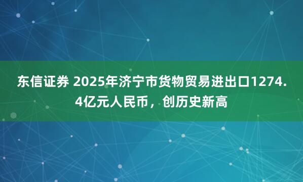 东信证券 2025年济宁市货物贸易进出口1274.4亿元人民币，创历史新高