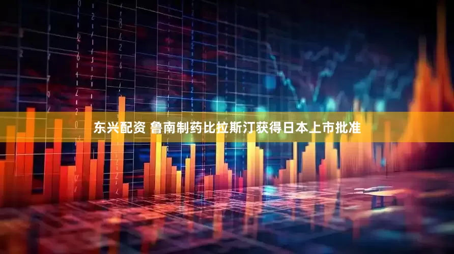 东兴配资 鲁南制药比拉斯汀获得日本上市批准