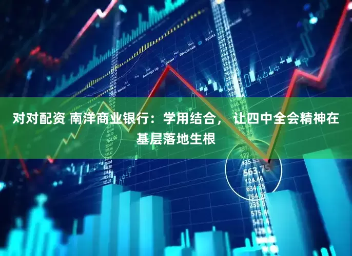对对配资 南洋商业银行：学用结合， 让四中全会精神在基层落地生根